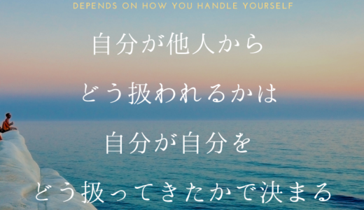 自分が他人からどう扱われるかは、自分が自分をどう扱ってきたかで決まる